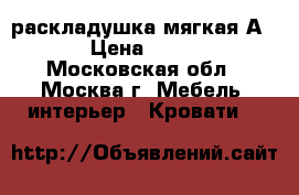  раскладушка мягкая А 21 › Цена ­ 2 700 - Московская обл., Москва г. Мебель, интерьер » Кровати   